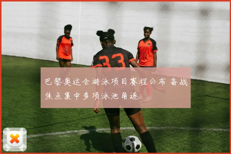 巴黎奥运会游泳项目赛程公布 备战焦点集中多项泳池角逐