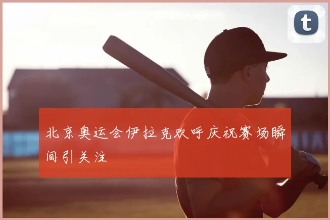 北京奥运会伊拉克欢呼庆祝赛场瞬间引关注