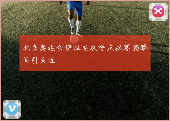 北京奥运会伊拉克欢呼庆祝赛场瞬间引关注