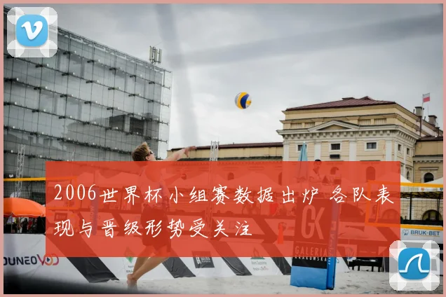 2006世界杯小组赛数据出炉 各队表现与晋级形势受关注