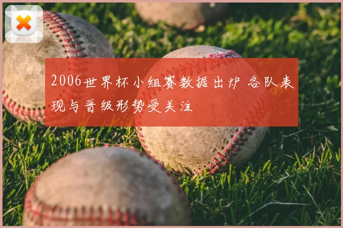 2006世界杯小组赛数据出炉 各队表现与晋级形势受关注