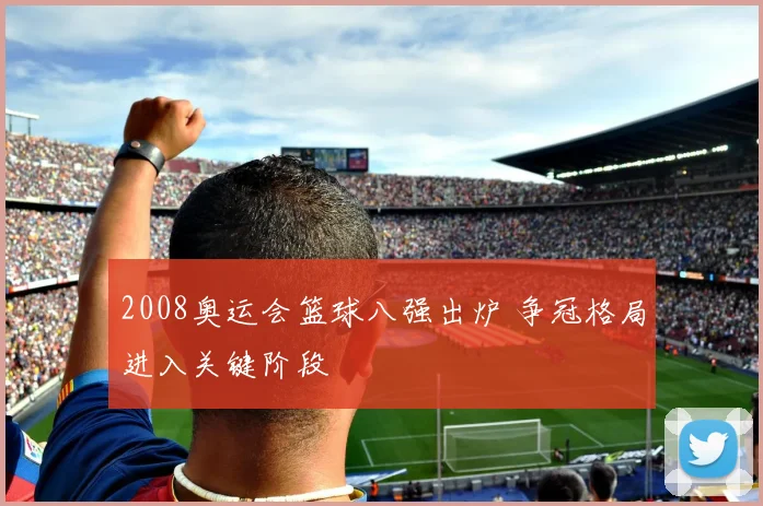 2008奥运会篮球八强出炉 争冠格局进入关键阶段