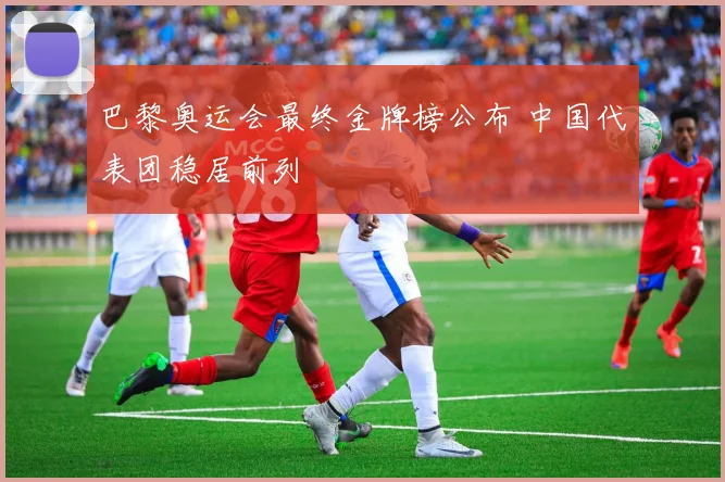 巴黎奥运会最终金牌榜公布 中国代表团稳居前列