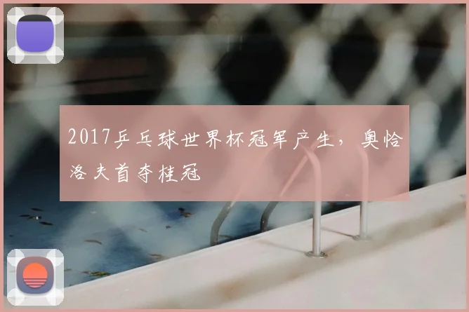 2017乒乓球世界杯冠军产生，奥恰洛夫首夺桂冠
