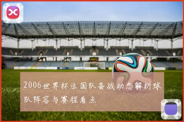 2006世界杯法国队备战动态解析球队阵容与赛程看点